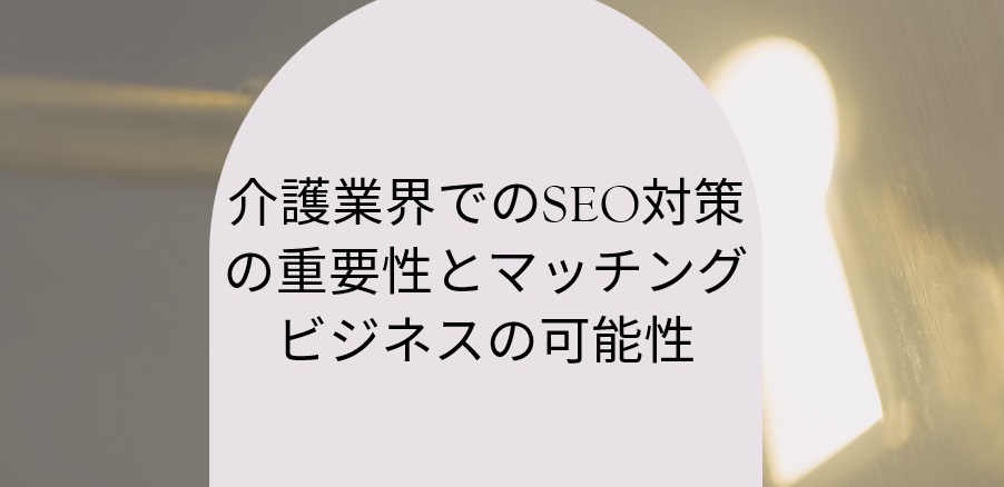 介護業界でのSEO対策の重要性とマッチングビジネスの可能性