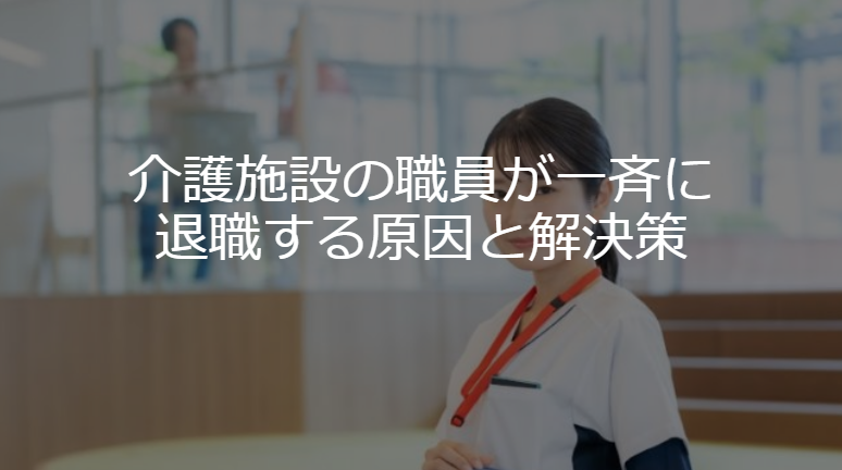 介護施設の職員が一斉に退職する原因と解決策